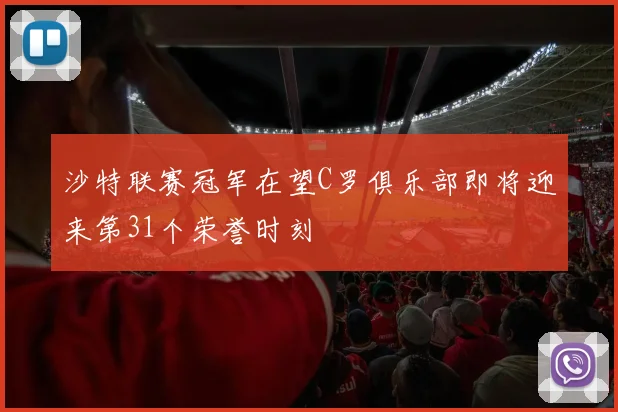 沙特联赛冠军在望C罗俱乐部即将迎来第31个荣誉时刻