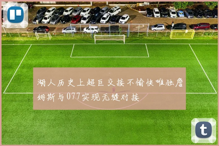 湖人历史上超巨交接不愉快唯独詹姆斯与077实现无缝对接