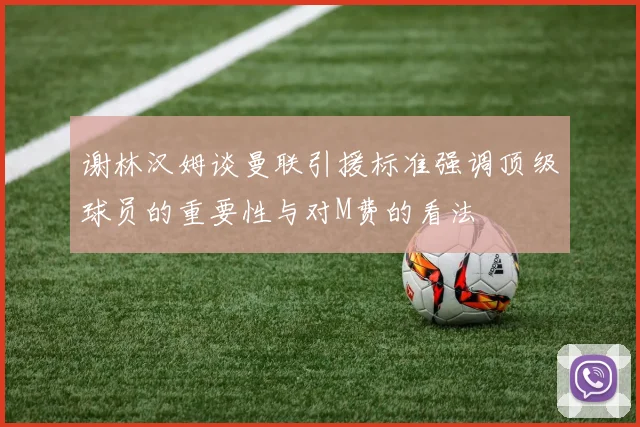 谢林汉姆谈曼联引援标准强调顶级球员的重要性与对M费的看法