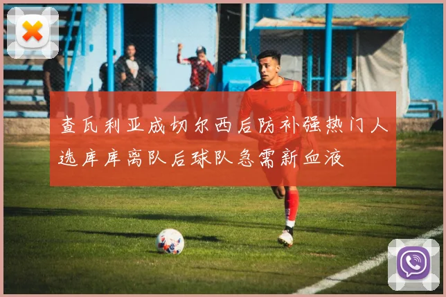 查瓦利亚成切尔西后防补强热门人选库库离队后球队急需新血液