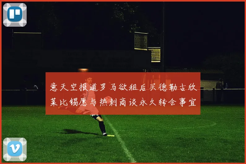 意天空报道罗马欲租后买德勒古欣莱比锡愿与热刺商谈永久转会事宜