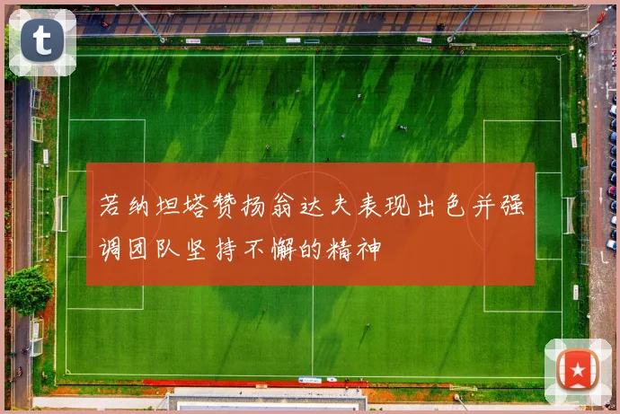 若纳坦塔赞扬翁达夫表现出色并强调团队坚持不懈的精神