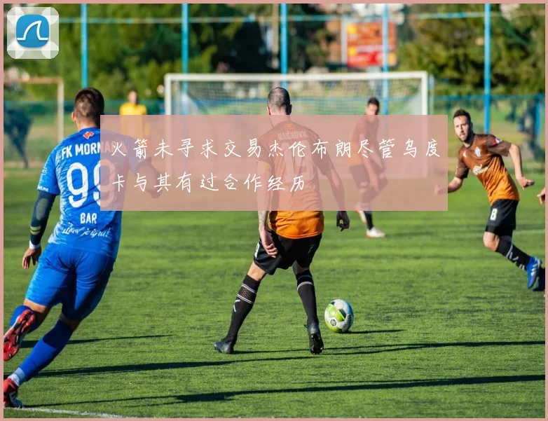 火箭未寻求交易杰伦布朗尽管乌度卡与其有过合作经历