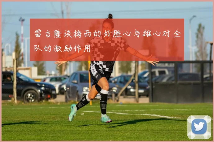 雷吉隆谈梅西的好胜心与雄心对全队的激励作用