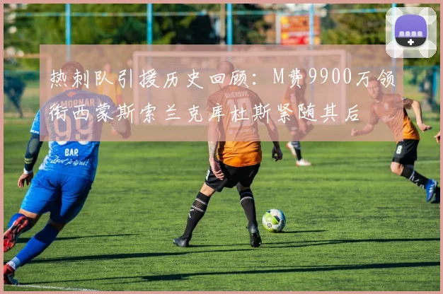 热刺队引援历史回顾：M费9900万领衔西蒙斯索兰克库杜斯紧随其后