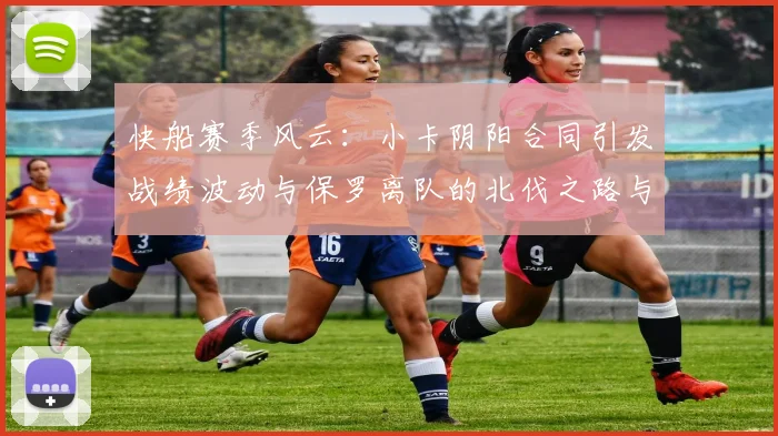 快船赛季风云：小卡阴阳合同引发战绩波动与保罗离队的北伐之路与哈登的去向探讨