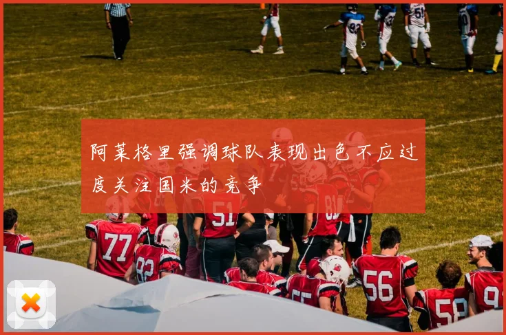 阿莱格里强调球队表现出色不应过度关注国米的竞争