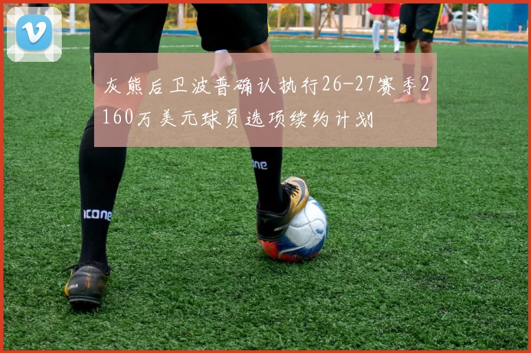 灰熊后卫波普确认执行26-27赛季2160万美元球员选项续约计划